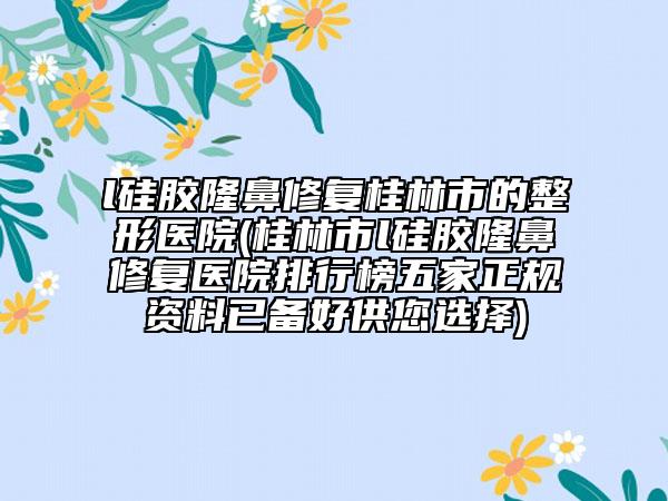 l硅膠隆鼻修復桂林市的整形醫(yī)院(桂林市l(wèi)硅膠隆鼻修復醫(yī)院排行榜五家正規(guī)資料已備好供您選擇)