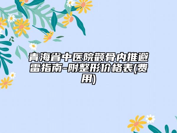青海省中醫(yī)院顴骨內(nèi)推避雷指南-附整形價(jià)格表(費(fèi)用)