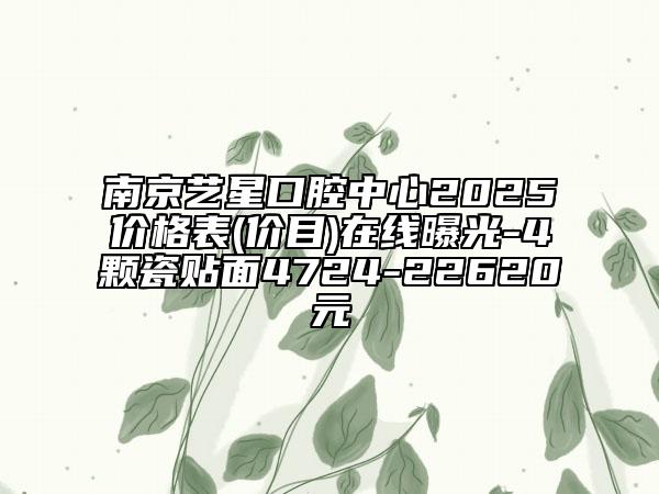 南京藝星口腔中心2025價格表(價目)在線曝光-4顆瓷貼面4724-22620元