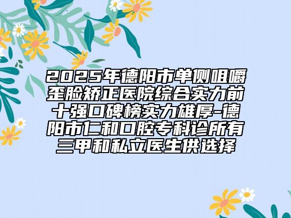 2025年德陽市單側(cè)咀嚼歪臉矯正醫(yī)院綜合實力前十強口碑榜實力雄厚-德陽市仁和口腔專科診所有三甲和私立醫(yī)生供選擇