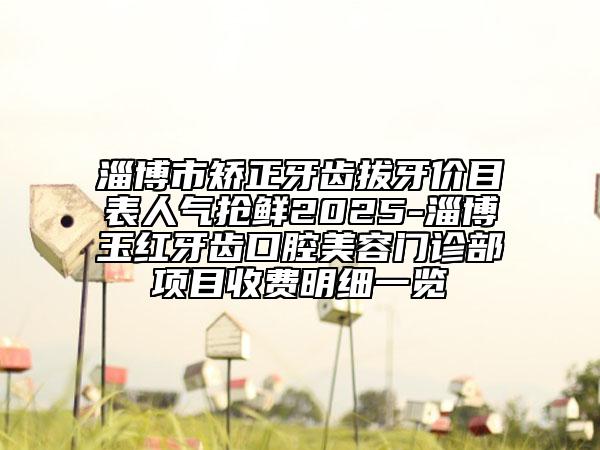 淄博市矯正牙齒拔牙價目表人氣搶鮮2025-淄博玉紅牙齒口腔美容門診部項目收費(fèi)明細(xì)一覽