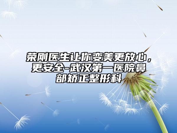 榮剛醫(yī)生讓你變美更放心，更安全-武漢第一醫(yī)院鼻部矯正整形科
