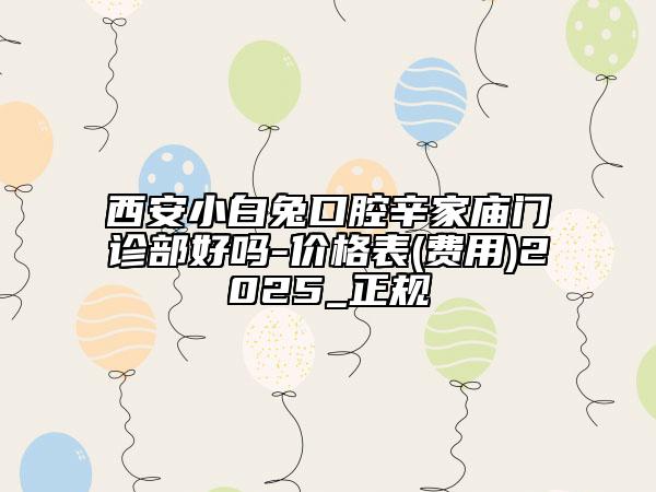 西安小白兔口腔辛家廟門(mén)診部好嗎-價(jià)格表(費(fèi)用)2025_正規(guī)
