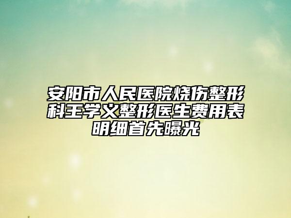 安陽市人民醫(yī)院燒傷整形科王學義整形醫(yī)生費用表明細首先曝光