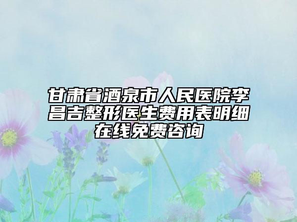 甘肅省酒泉市人民醫(yī)院李昌吉整形醫(yī)生費(fèi)用表明細(xì)在線免費(fèi)咨詢