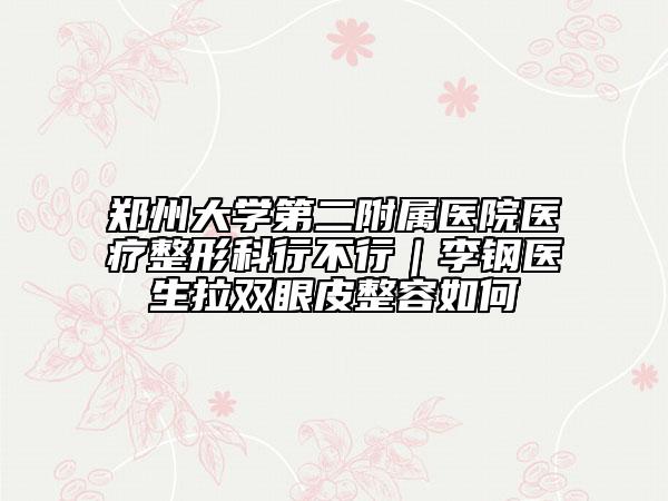 鄭州大學(xué)第二附屬醫(yī)院醫(yī)療整形科行不行｜李鋼醫(yī)生拉雙眼皮整容如何