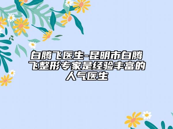 白騰飛醫(yī)生-昆明市白騰飛整形專家是經(jīng)驗(yàn)豐富的人氣醫(yī)生