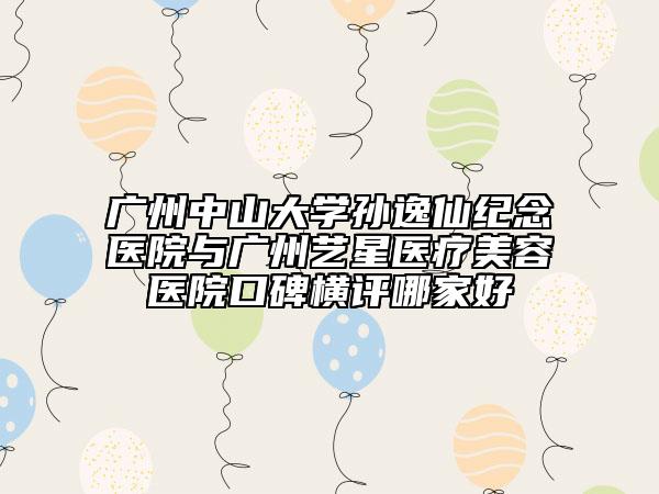 廣州中山大學(xué)孫逸仙紀(jì)念醫(yī)院與廣州藝星醫(yī)療美容醫(yī)院口碑橫評(píng)哪家好