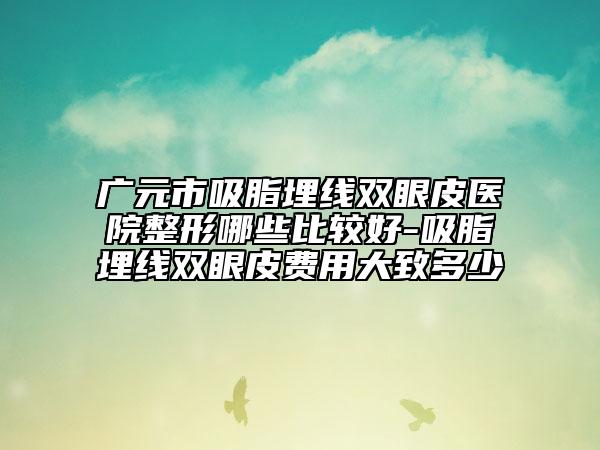 廣元市吸脂埋線雙眼皮醫(yī)院整形哪些比較好-吸脂埋線雙眼皮費(fèi)用大致多少