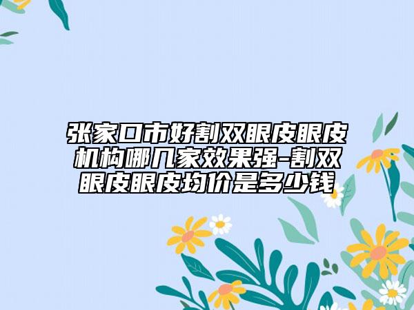 張家口市好割雙眼皮眼皮機(jī)構(gòu)哪幾家效果強(qiáng)-割雙眼皮眼皮均價是多少錢