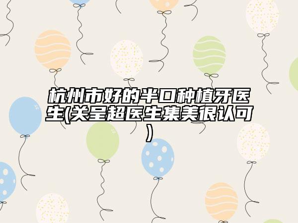 杭州市好的半口種植牙醫(yī)生(關(guān)呈超醫(yī)生集美很認(rèn)可)