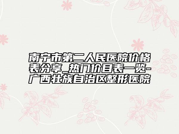 南寧市第二人民醫(yī)院價格表分享_熱門價目表一覽-廣西壯族自治區(qū)整形醫(yī)院