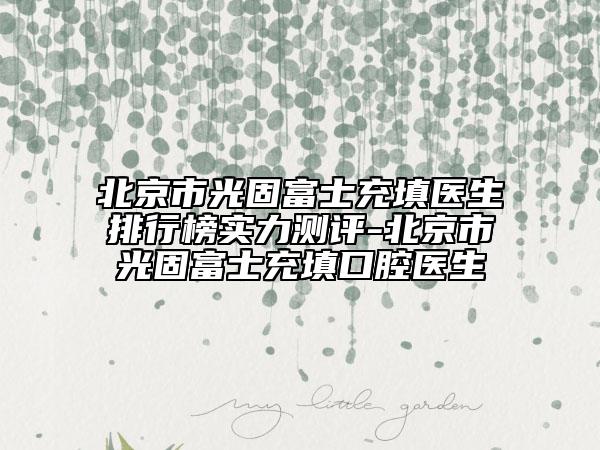 北京市光固富士充填醫(yī)生排行榜實(shí)力測(cè)評(píng)-北京市光固富士充填口腔醫(yī)生