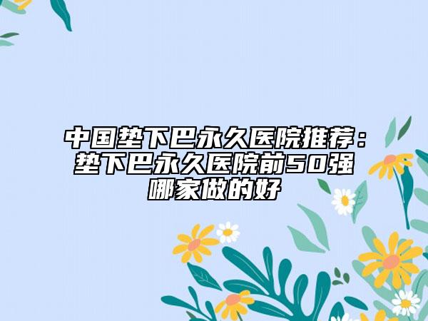 中國(guó)墊下巴永久醫(yī)院推薦：墊下巴永久醫(yī)院前50強(qiáng)哪家做的好