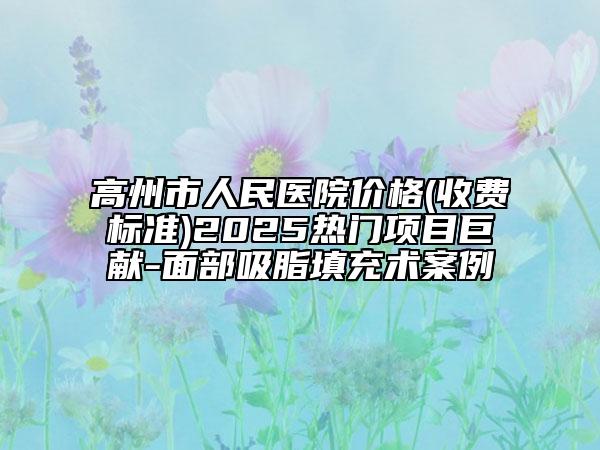 高州市人民醫(yī)院價(jià)格(收費(fèi)標(biāo)準(zhǔn))2025熱門(mén)項(xiàng)目巨獻(xiàn)-面部吸脂填充術(shù)案例