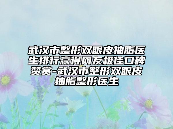 武漢市整形雙眼皮抽脂醫(yī)生排行贏得網(wǎng)友極佳口碑贊賞-武漢市整形雙眼皮抽脂整形醫(yī)生