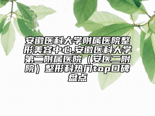 安徽醫(yī)科大學(xué)附屬醫(yī)院整形美容中心,安徽醫(yī)科大學(xué)第二附屬醫(yī)院（安醫(yī)二附院）整形科熱門top口碑盤點(diǎn)