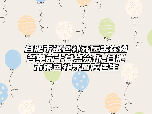 合肥市銀色補牙醫(yī)生在榜名單前十盤點分析-合肥市銀色補牙口腔醫(yī)生