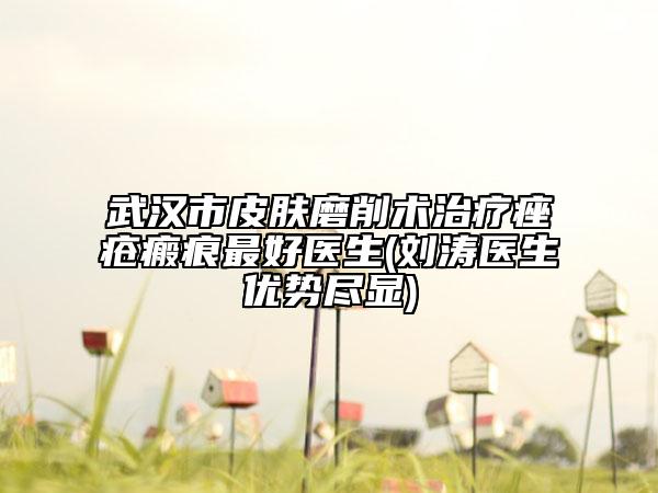 武漢市皮膚磨削術(shù)治療痤瘡瘢痕最好醫(yī)生(劉濤醫(yī)生優(yōu)勢(shì)盡顯)