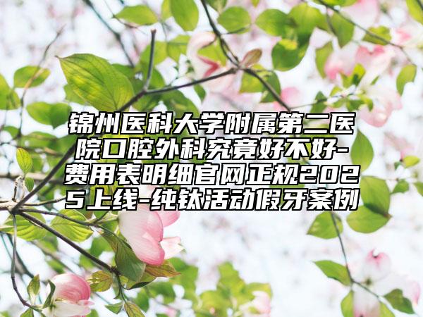 錦州醫(yī)科大學附屬第二醫(yī)院口腔外科究竟好不好-費用表明細官網(wǎng)正規(guī)2025上線-純鈦活動假牙案例
