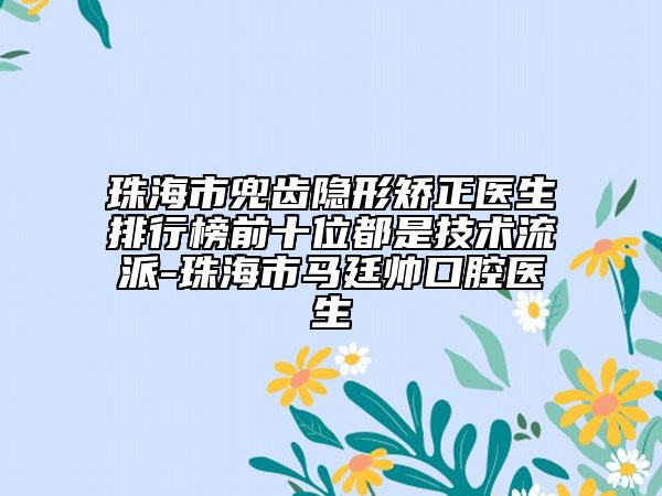 珠海市兜齒隱形矯正醫(yī)生排行榜前十位都是技術(shù)流派-珠海市馬廷帥口腔醫(yī)生