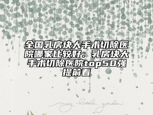全國(guó)乳房塊大手術(shù)切除醫(yī)院哪家比較好：乳房塊大手術(shù)切除醫(yī)院top50強(qiáng)提前看