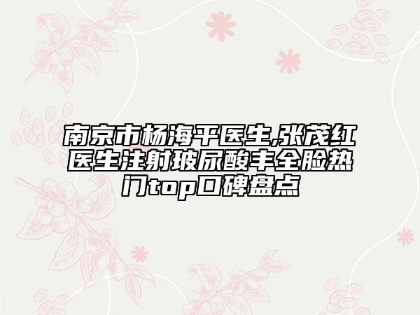 南京市楊海平醫(yī)生,張茂紅醫(yī)生注射玻尿酸豐全臉熱門top口碑盤點(diǎn)