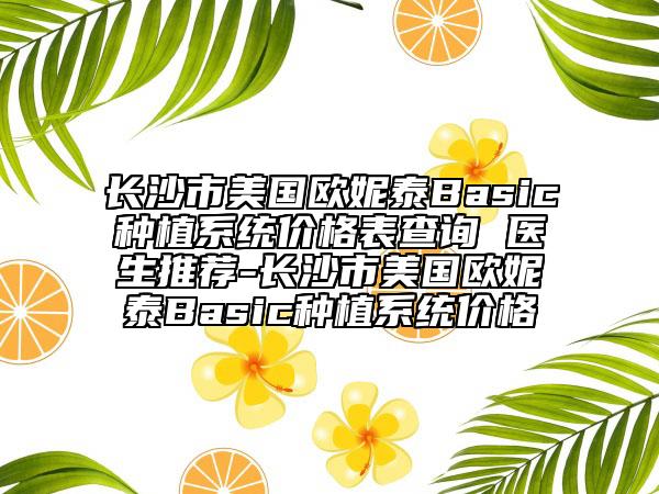 長沙市美國歐妮泰Basic種植系統價格表查詢 醫(yī)生推薦-長沙市美國歐妮泰Basic種植系統價格