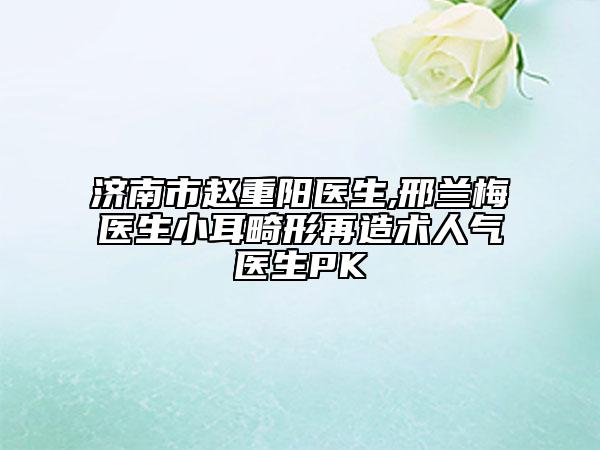 濟(jì)南市趙重陽(yáng)醫(yī)生,邢蘭梅醫(yī)生小耳畸形再造術(shù)人氣醫(yī)生PK
