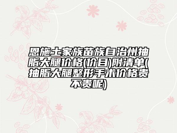 恩施土家族苗族自治州抽脂大腿價格(價目)附清單(抽脂大腿整形手術(shù)價格貴不貴呢)