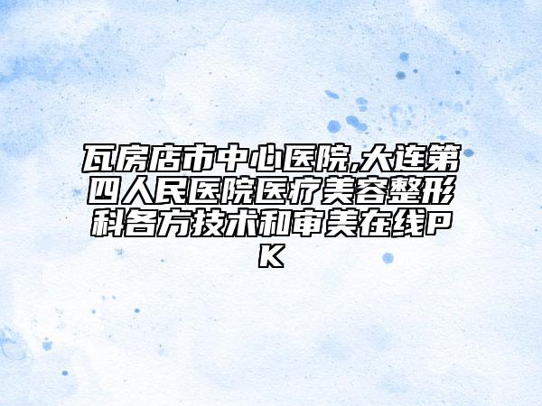 瓦房店市中心醫(yī)院,大連第四人民醫(yī)院醫(yī)療美容整形科各方技術和審美在線PK