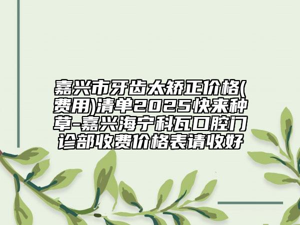 嘉興市牙齒太矯正價格(費用)清單2025快來種草-嘉興海寧科瓦口腔門診部收費價格表請收好