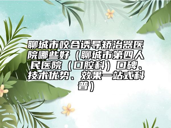 聊城市咬合誘導(dǎo)矯治器醫(yī)院哪些好（聊城市第四人民醫(yī)院（口腔科）口碑、技術(shù)優(yōu)勢、效果一站式科普）