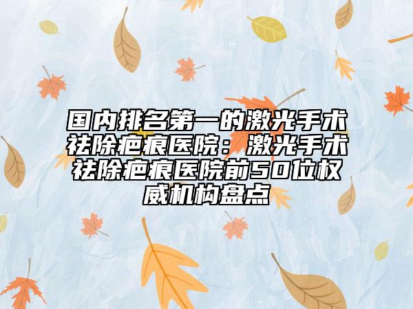 國內(nèi)排名第一的激光手術(shù)祛除疤痕醫(yī)院：激光手術(shù)祛除疤痕醫(yī)院前50位權(quán)威機構(gòu)盤點