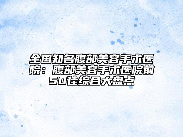 全國知名腹部美容手術(shù)醫(yī)院：腹部美容手術(shù)醫(yī)院前50佳綜合大盤點
