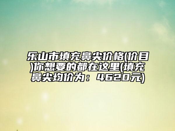 樂(lè)山市填充鼻尖價(jià)格(價(jià)目)你想要的都在這里(填充鼻尖均價(jià)為：4620元)