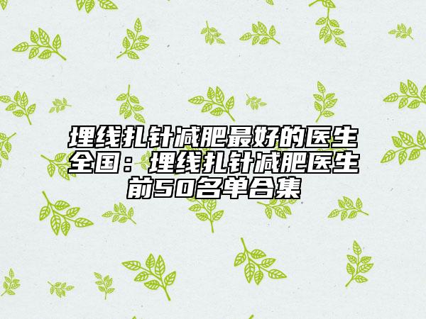 埋線扎針減肥最好的醫(yī)生全國(guó)：埋線扎針減肥醫(yī)生前50名單合集