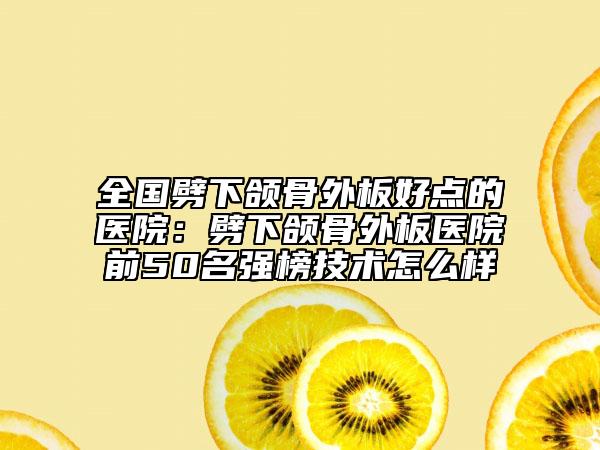 全國劈下頜骨外板好點(diǎn)的醫(yī)院：劈下頜骨外板醫(yī)院前50名強(qiáng)榜技術(shù)怎么樣