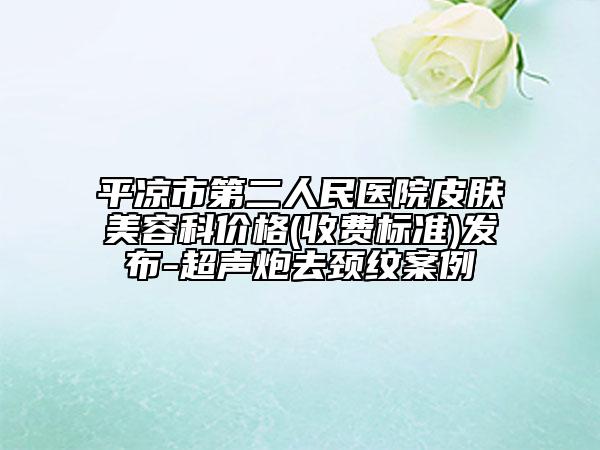 平?jīng)鍪械诙嗣襻t(yī)院皮膚美容科價格(收費標(biāo)準(zhǔn))發(fā)布-超聲炮去頸紋案例