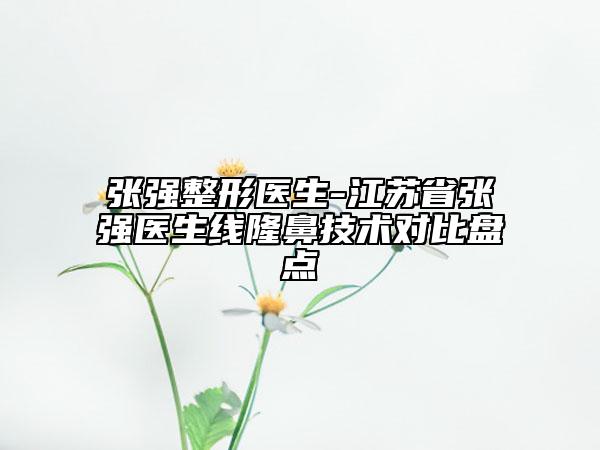 張強整形醫(yī)生-江蘇省張強醫(yī)生線隆鼻技術對比盤點