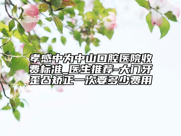 孝感中為中山口腔醫(yī)院收費標準_醫(yī)生推薦-大門牙歪凸矯正一次要多少費用