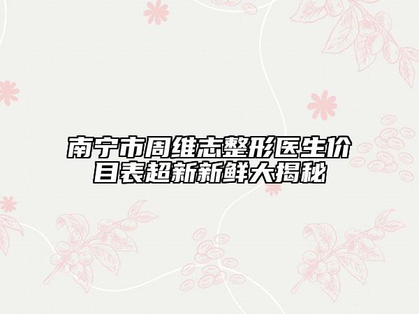 南寧市周維志整形醫(yī)生價(jià)目表超新新鮮大揭秘