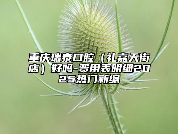 重慶瑞泰口腔（禮嘉天街店）好嗎-費用表明細2025熱門新編