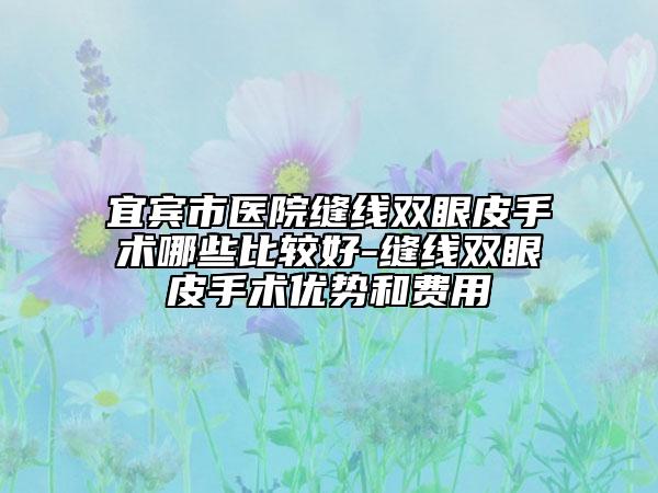 宜賓市醫(yī)院縫線雙眼皮手術哪些比較好-縫線雙眼皮手術優(yōu)勢和費用