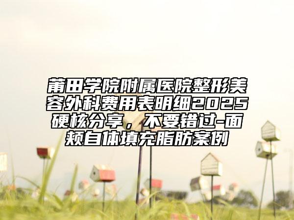 莆田學(xué)院附屬醫(yī)院整形美容外科費(fèi)用表明細(xì)2025硬核分享，不要錯(cuò)過-面頰自體填充脂肪案例