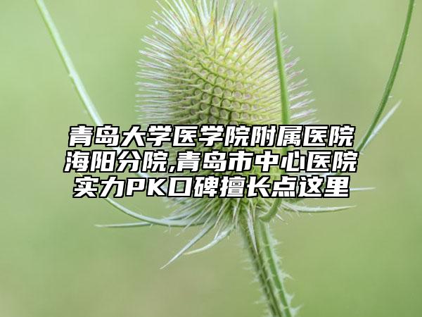 青島大學(xué)醫(yī)學(xué)院附屬醫(yī)院海陽(yáng)分院,青島市中心醫(yī)院實(shí)力PK口碑擅長(zhǎng)點(diǎn)這里