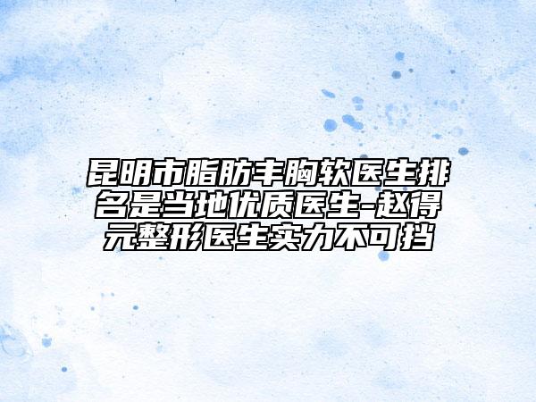 昆明市脂肪豐胸軟醫(yī)生排名是當地優(yōu)質醫(yī)生-趙得元整形醫(yī)生實力不可擋