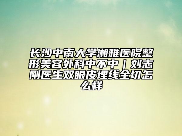 長沙中南大學(xué)湘雅醫(yī)院整形美容外科中不中｜劉志剛醫(yī)生雙眼皮埋線全切怎么樣
