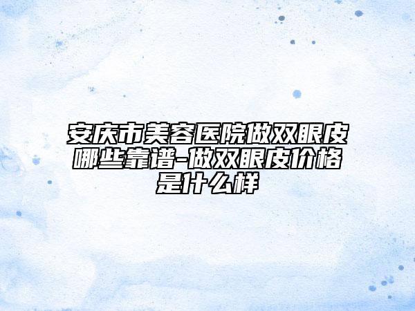 安慶市美容醫(yī)院做雙眼皮哪些靠譜-做雙眼皮價格是什么樣
