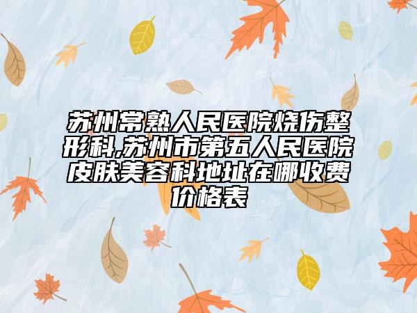 蘇州常熟人民醫(yī)院燒傷整形科,蘇州市第五人民醫(yī)院皮膚美容科地址在哪收費(fèi)價(jià)格表